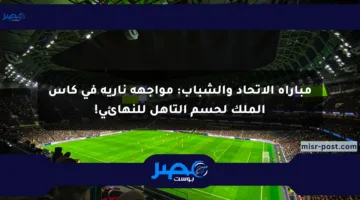 مباراة الاتحاد والشباب: مواجهة نارية في كأس الملك لحسم التأهل للنهائي!